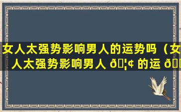 女人太强势影响男人的运势吗（女人太强势影响男人 🦢 的运 🐶 势吗为什么）